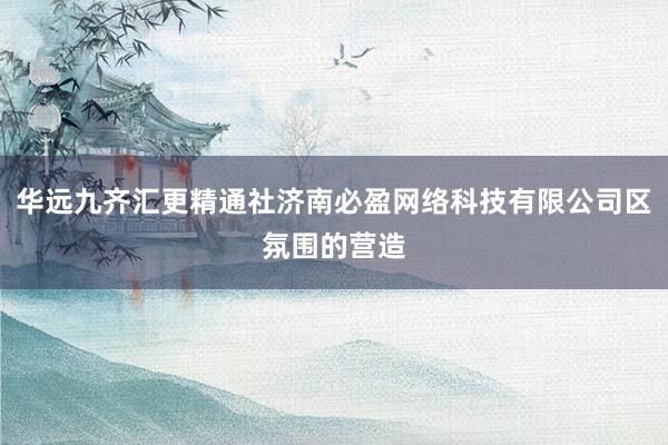 华远九齐汇更精通社济南必盈网络科技有限公司区氛围的营造
