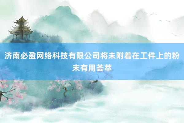 济南必盈网络科技有限公司将未附着在工件上的粉末有用荟萃